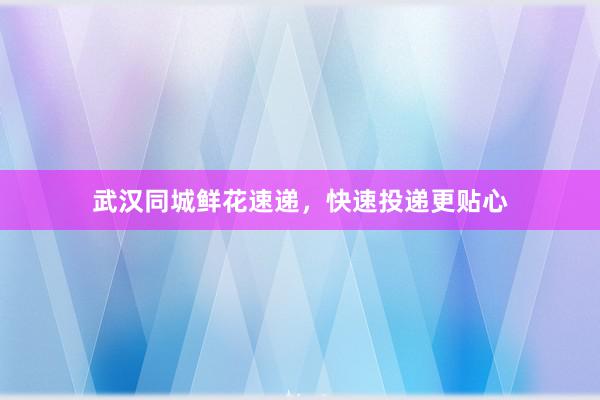 武汉同城鲜花速递，快速投递更贴心
