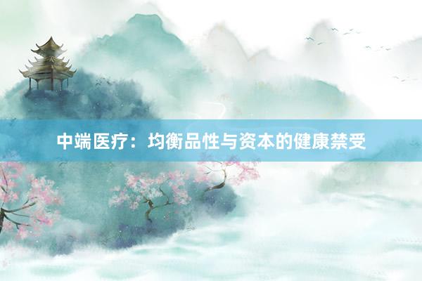 中端医疗:均衡品性与资本的健康禁受