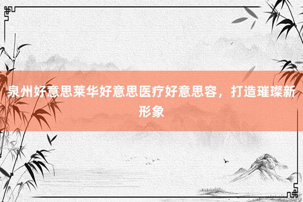 泉州好意思莱华好意思医疗好意思容,打造璀璨新形象