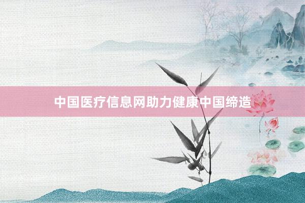 中国医疗信息网助力健康中国缔造