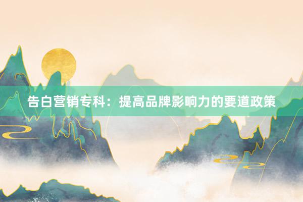告白营销专科：提高品牌影响力的要道政策