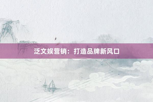 泛文娱营销：打造品牌新风口